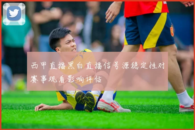 西甲直播黑白直播信号源稳定性对赛事观看影响评估