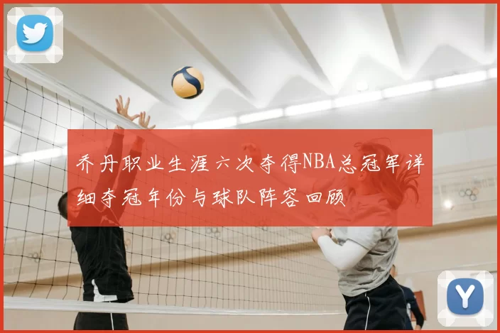 乔丹职业生涯六次夺得NBA总冠军详细夺冠年份与球队阵容回顾