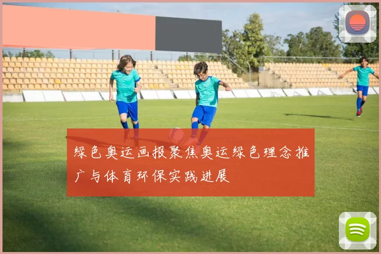 绿色奥运画报聚焦奥运绿色理念推广与体育环保实践进展