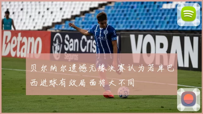 贝尔纳尔遗憾无缘决赛认为若库巴西进球有效局面将大不同