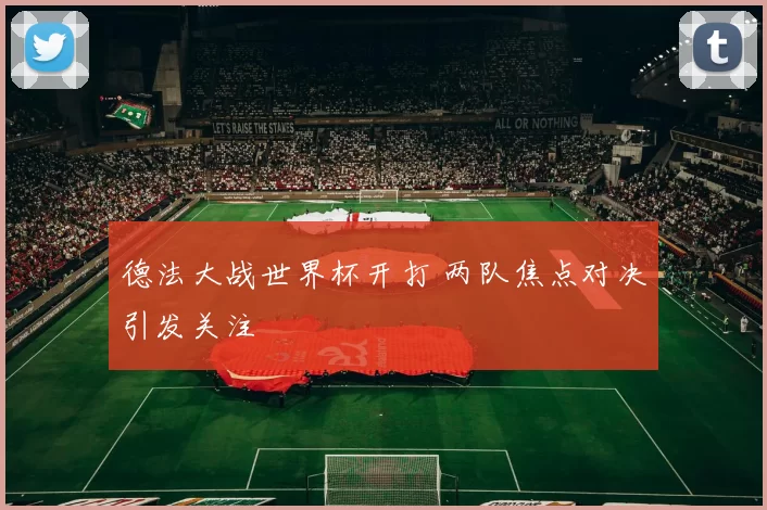 德法大战世界杯开打 两队焦点对决引发关注