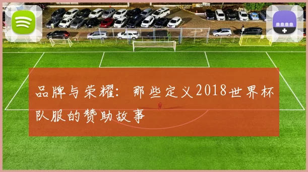 品牌与荣耀:那些定义2018世界杯队服的赞助故事