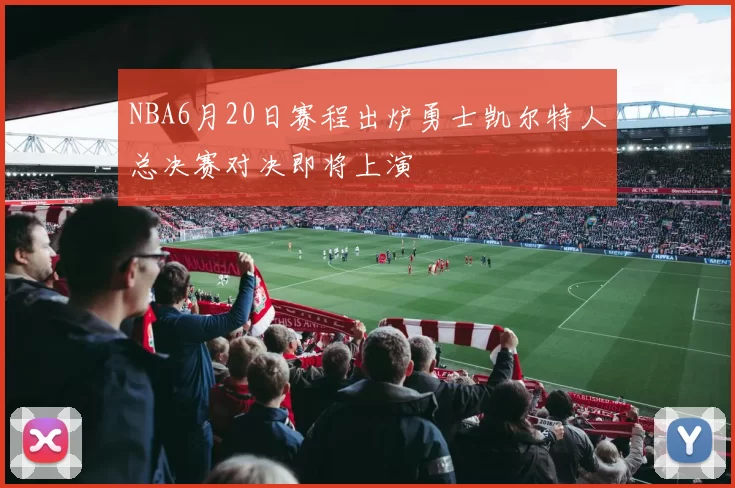 NBA6月20日赛程出炉勇士凯尔特人总决赛对决即将上演