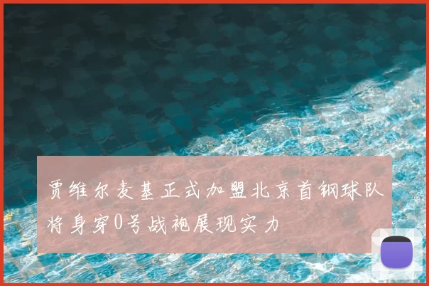 贾维尔麦基正式加盟北京首钢球队将身穿0号战袍展现实力