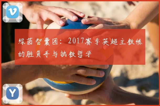 绿茵智囊团：2017赛季英超主教练的胜负手与执教哲学