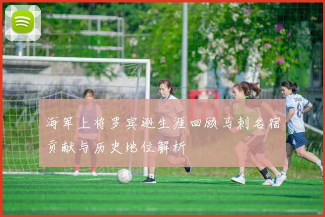 海军上将罗宾逊生涯回顾马刺名宿贡献与历史地位解析