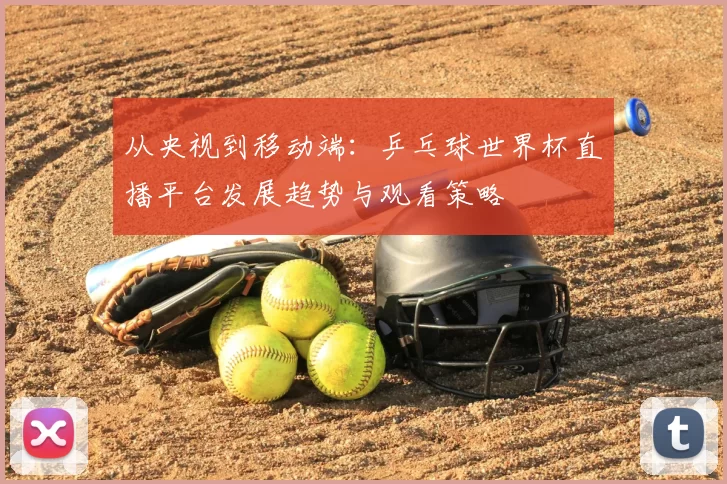 从央视到移动端:乒乓球世界杯直播平台发展趋势与观看策略