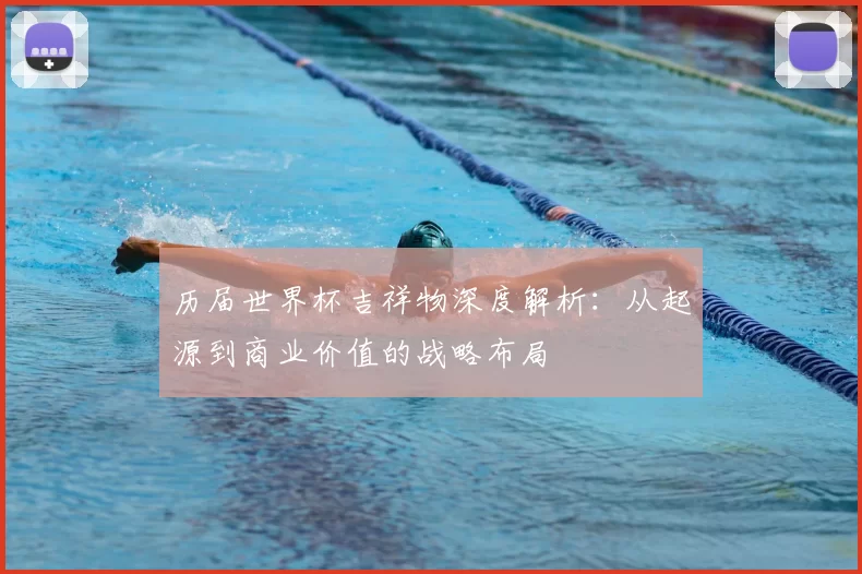 历届世界杯吉祥物深度解析：从起源到商业价值的战略布局