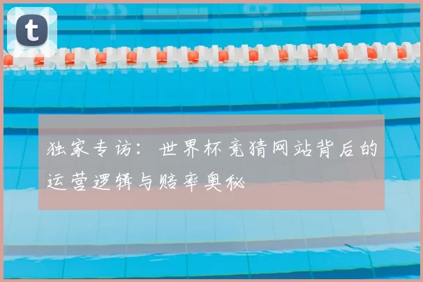 独家专访：世界杯竞猜网站背后的运营逻辑与赔率奥秘