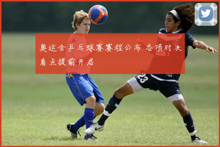 奥运会乒乓球赛赛程公布 各项对决看点提前开启