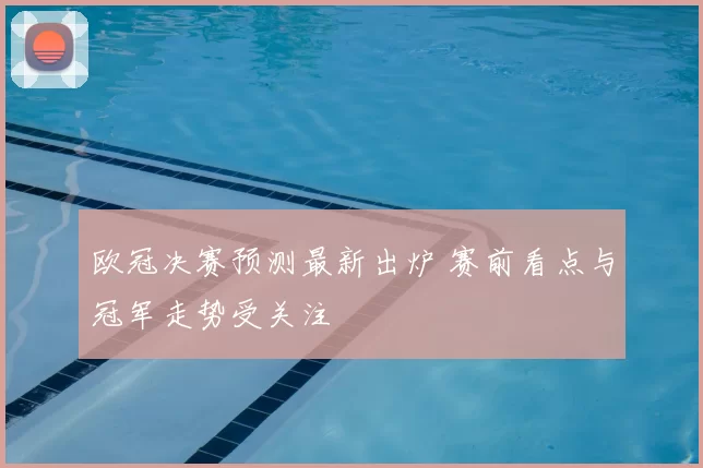 欧冠决赛预测最新出炉 赛前看点与冠军走势受关注
