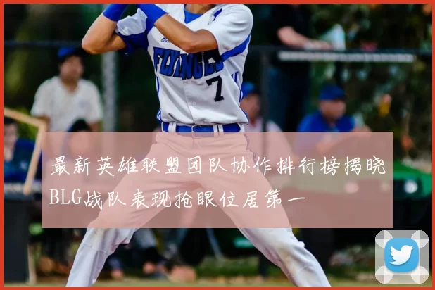 最新英雄联盟团队协作排行榜揭晓BLG战队表现抢眼位居第一