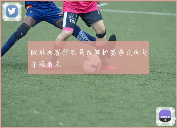 欧冠决赛预测易经解析赛事走向与夺冠看点