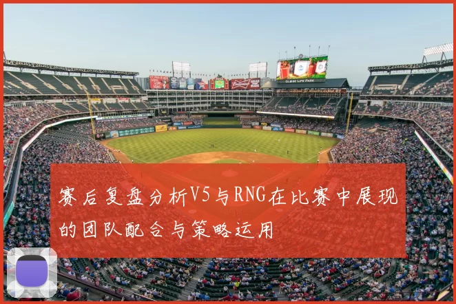 赛后复盘分析V5与RNG在比赛中展现的团队配合与策略运用