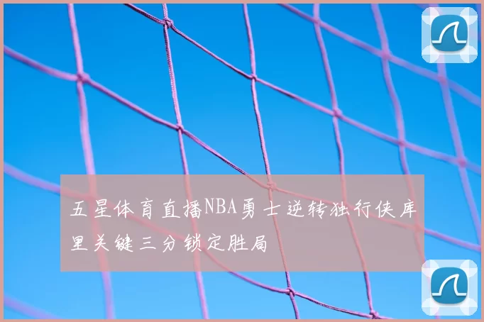 五星体育直播NBA勇士逆转独行侠库里关键三分锁定胜局