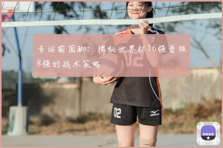 专访前国脚:揭秘世界杯16强晋级8强的战术策略