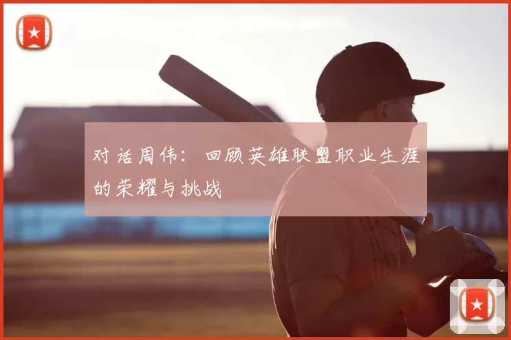 对话周伟：回顾英雄联盟职业生涯的荣耀与挑战