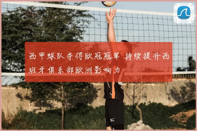 西甲球队夺得欧冠冠军 持续提升西班牙俱乐部欧洲影响力