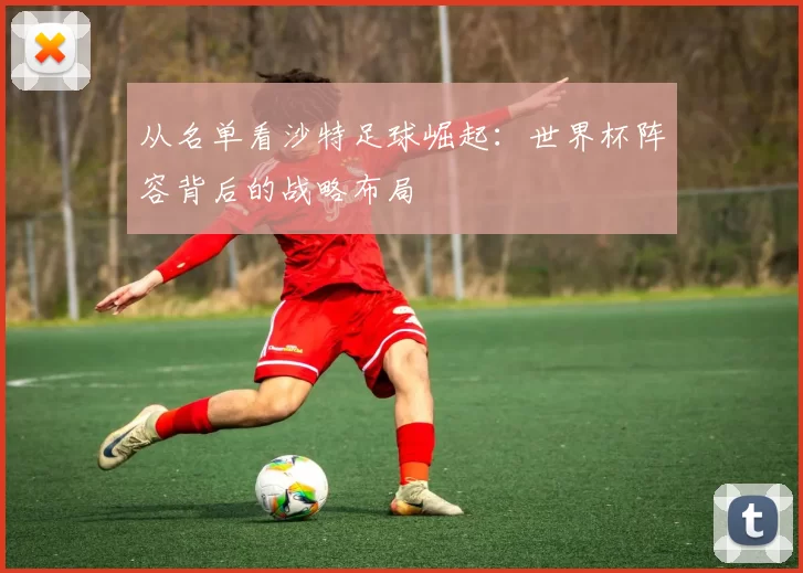 从名单看沙特足球崛起:世界杯阵容背后的战略布局
