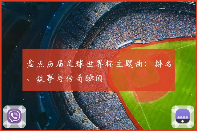 盘点历届足球世界杯主题曲:排名、故事与传奇瞬间