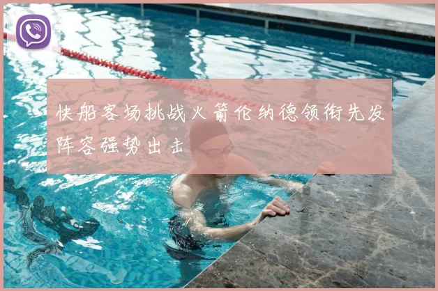 快船客场挑战火箭伦纳德领衔先发阵容强势出击