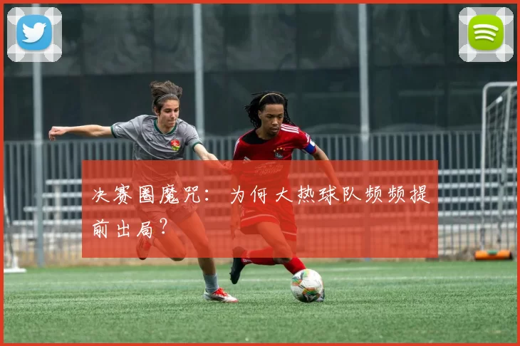 决赛圈魔咒：为何大热球队频频提前出局？