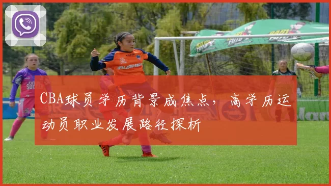 CBA球员学历背景成焦点，高学历运动员职业发展路径探析