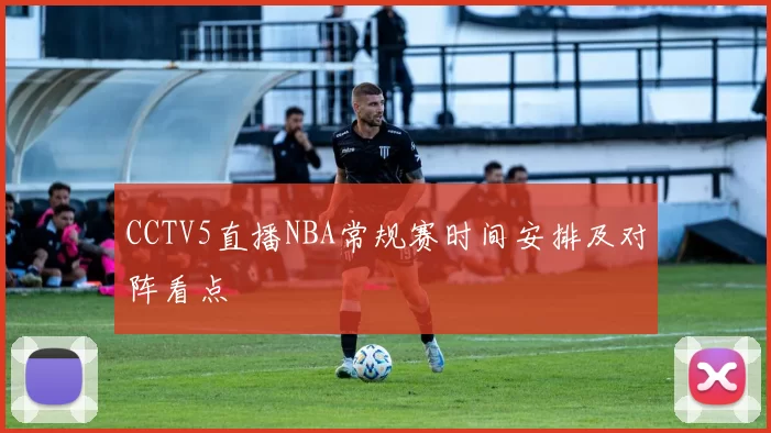CCTV5直播NBA常规赛时间安排及对阵看点