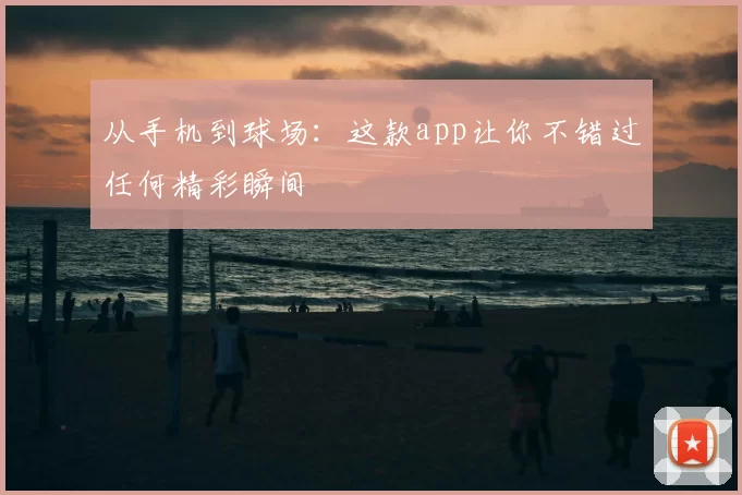 从手机到球场：这款app让你不错过任何精彩瞬间
