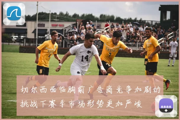 切尔西面临胸前广告商竞争加剧的挑战下赛季市场形势更加严峻