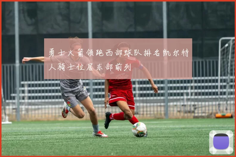 勇士火箭领跑西部球队排名凯尔特人骑士位居东部前列