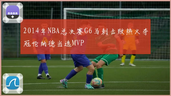 2014年NBA总决赛G6马刺击败热火夺冠伦纳德当选MVP