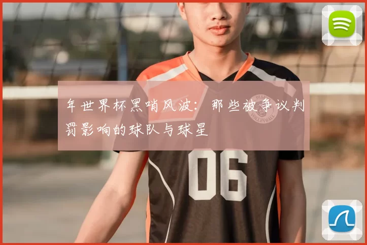 年世界杯黑哨风波：那些被争议判罚影响的球队与球星