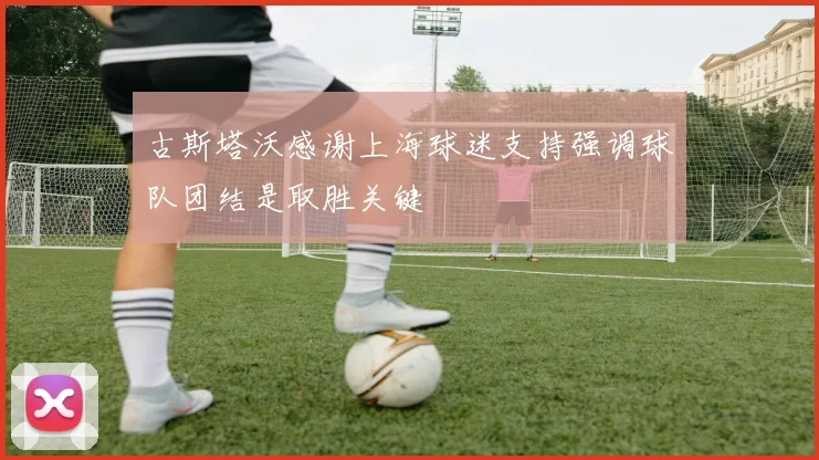 古斯塔沃感谢上海球迷支持强调球队团结是取胜关键