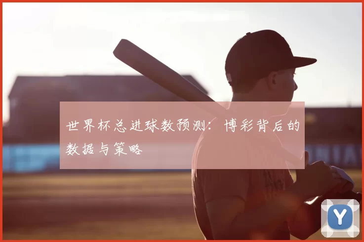 世界杯总进球数预测:博彩背后的数据与策略