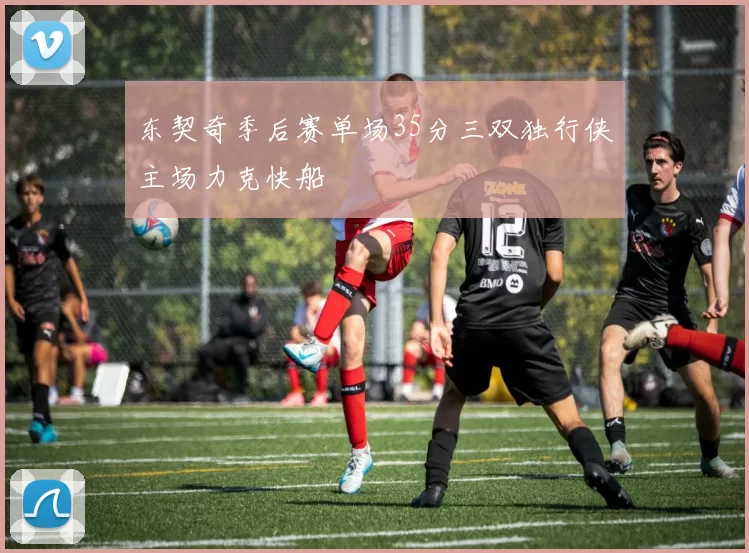 东契奇季后赛单场35分三双独行侠主场力克快船