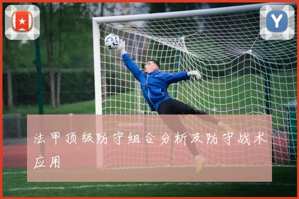 法甲顶级防守组合分析及防守战术应用