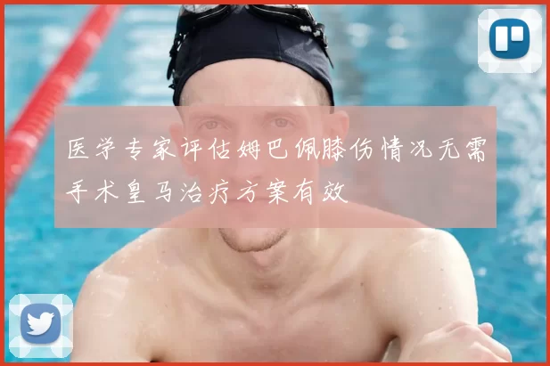 医学专家评估姆巴佩膝伤情况无需手术皇马治疗方案有效