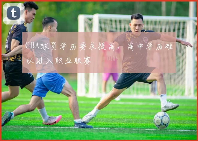 CBA球员学历要求提高，高中学历难以进入职业联赛