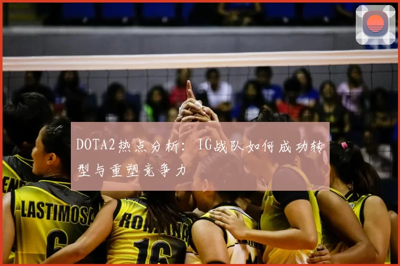DOTA2热点分析：IG战队如何成功转型与重塑竞争力