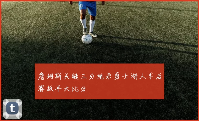 詹姆斯关键三分绝杀勇士湖人季后赛扳平大比分