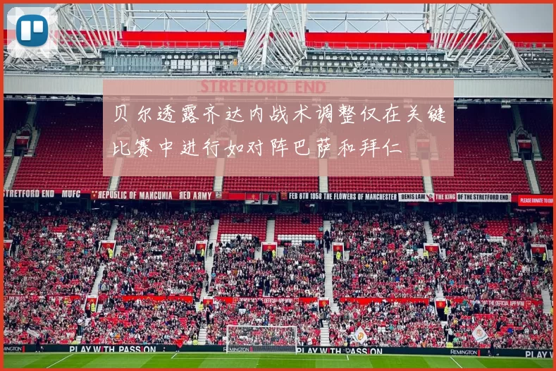 贝尔透露齐达内战术调整仅在关键比赛中进行如对阵巴萨和拜仁