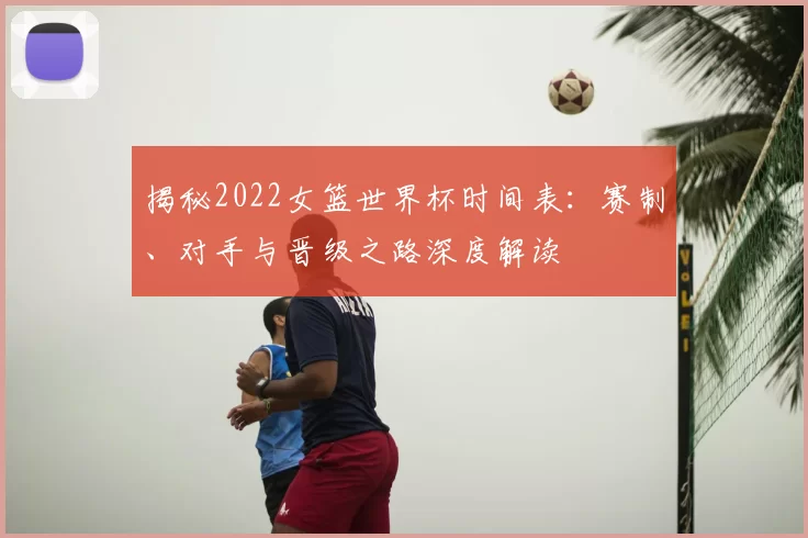 揭秘2022女篮世界杯时间表:赛制、对手与晋级之路深度解读