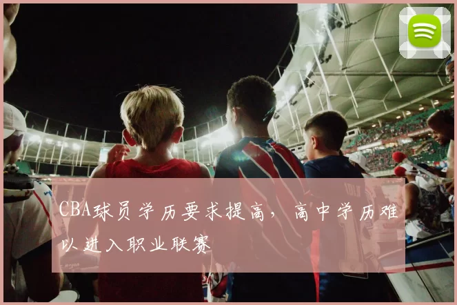 CBA球员学历要求提高，高中学历难以进入职业联赛