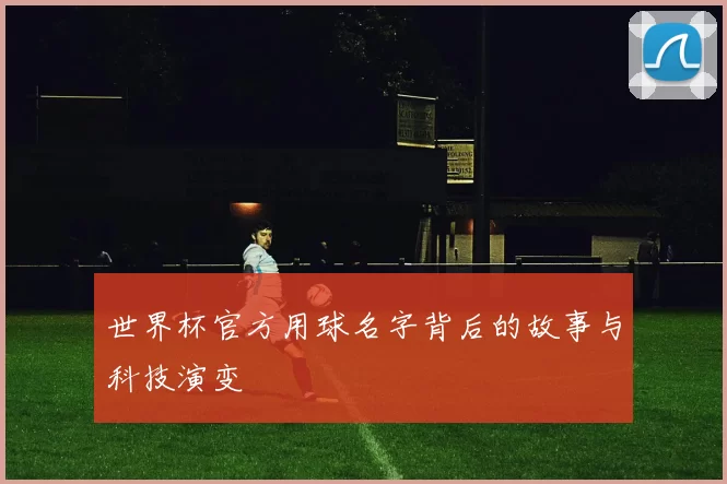 世界杯官方用球名字背后的故事与科技演变