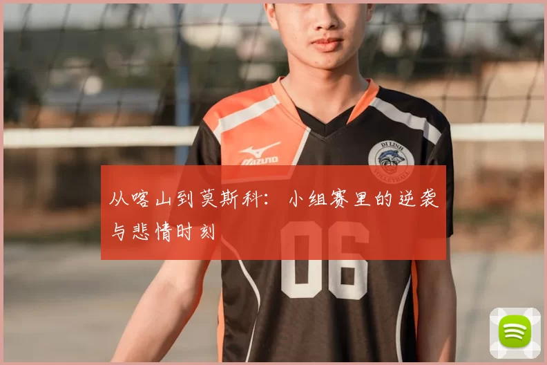 从喀山到莫斯科:小组赛里的逆袭与悲情时刻