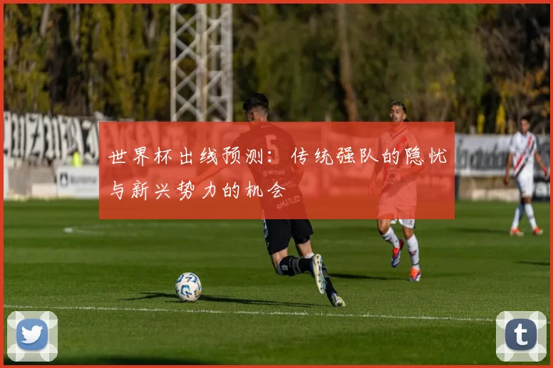 世界杯出线预测：传统强队的隐忧与新兴势力的机会