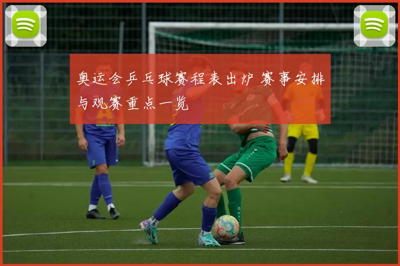 奥运会乒乓球赛程表出炉 赛事安排与观赛重点一览