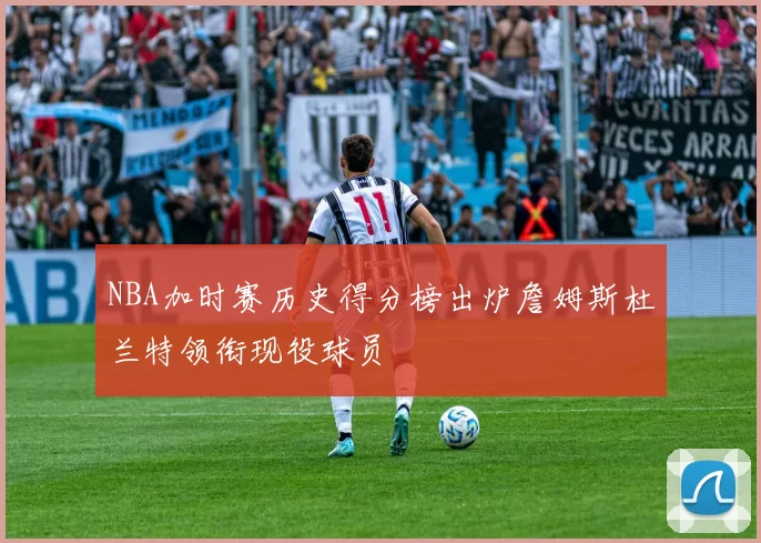 NBA加时赛历史得分榜出炉詹姆斯杜兰特领衔现役球员