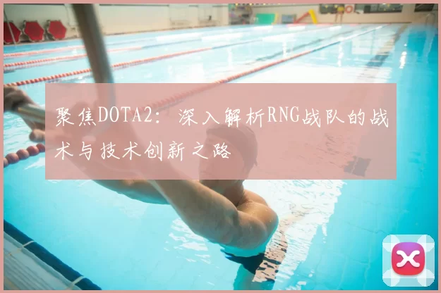 聚焦DOTA2:深入解析RNG战队的战术与技术创新之路